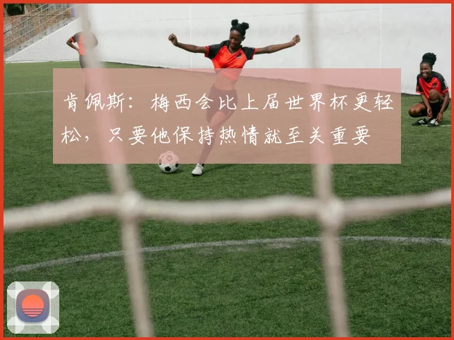 肯佩斯：梅西会比上届世界杯更轻松，只要他保持热情就至关重要