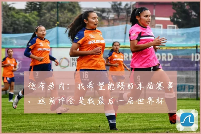 德布劳内：我希望能踢好本届赛事，这或许会是我最后一届世界杯